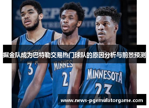 掘金队成为巴特勒交易热门球队的原因分析与前景预测