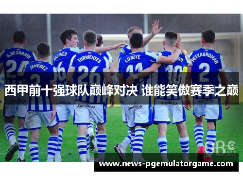 西甲前十强球队巅峰对决 谁能笑傲赛季之巅 西甲前十强球队巅峰对决 谁能笑傲赛季之巅