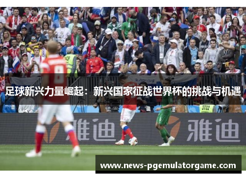 足球新兴力量崛起：新兴国家征战世界杯的挑战与机遇