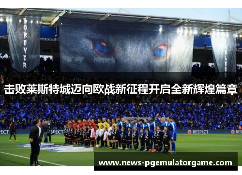 击败莱斯特城迈向欧战新征程开启全新辉煌篇章
