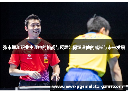 张本智和职业生涯中的挑战与反思如何塑造他的成长与未来发展