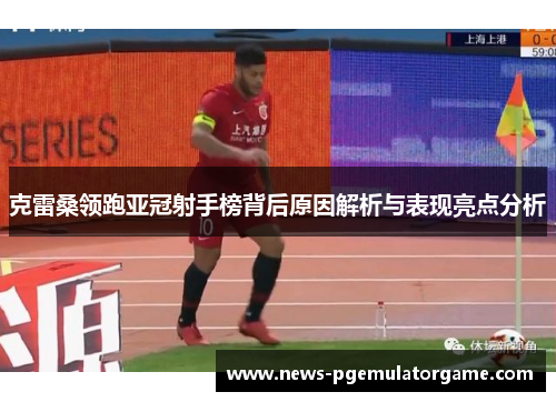 克雷桑领跑亚冠射手榜背后原因解析与表现亮点分析