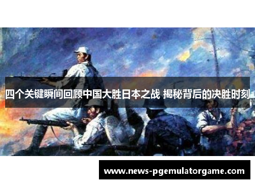 四个关键瞬间回顾中国大胜日本之战 揭秘背后的决胜时刻