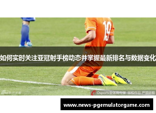 如何实时关注亚冠射手榜动态并掌握最新排名与数据变化 如何实时关注亚冠射手榜动态并掌握最新排名与数据变化
