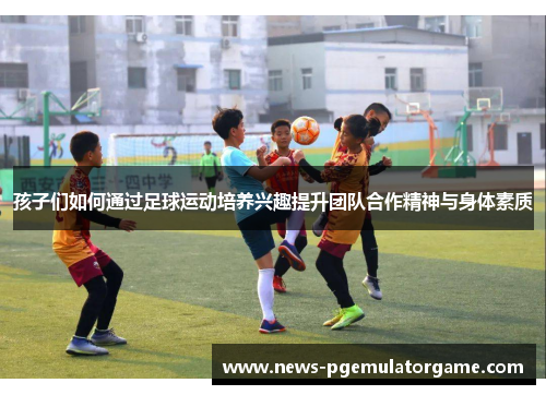 孩子们如何通过足球运动培养兴趣提升团队合作精神与身体素质