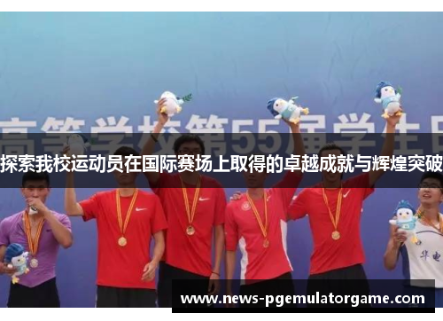 探索我校运动员在国际赛场上取得的卓越成就与辉煌突破