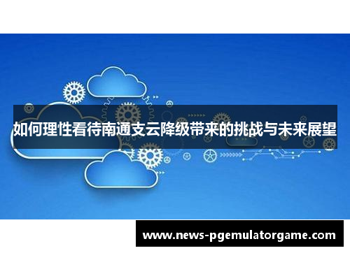 如何理性看待南通支云降级带来的挑战与未来展望