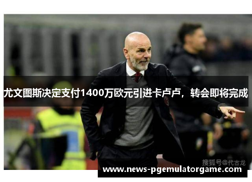 尤文图斯决定支付1400万欧元引进卡卢卢，转会即将完成