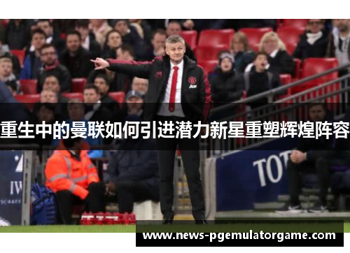 重生中的曼联如何引进潜力新星重塑辉煌阵容