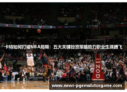 卡特如何打破NBA局限：五大关键投资策略助力职业生涯腾飞
