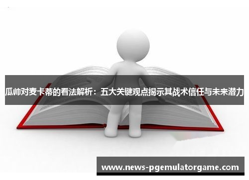 瓜帅对麦卡蒂的看法解析:五大关键观点揭示其战术信任与未来潜力 瓜帅对麦卡蒂的看法解析:五大关键观点揭示其战术信任与未来潜力