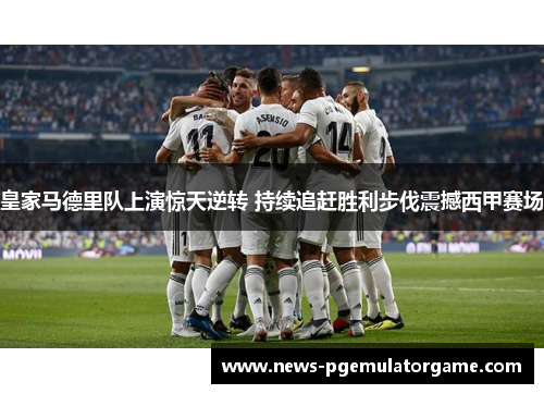 皇家马德里队上演惊天逆转 持续追赶胜利步伐震撼西甲赛场