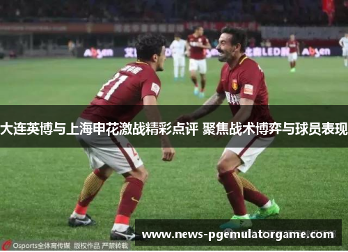 大连英博与上海申花激战精彩点评 聚焦战术博弈与球员表现
