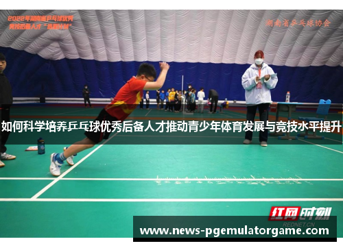 如何科学培养乒乓球优秀后备人才推动青少年体育发展与竞技水平提升