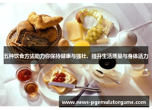 五种饮食方法助力你保持健康与强壮,提升生活质量与身体活力 五种饮食方法助力你保持健康与强壮,提升生活质量与身体活力