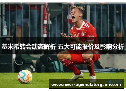 基米希转会动态解析 五大可能报价及影响分析