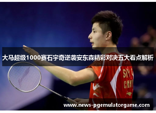 大马超级1000赛石宇奇逆袭安东森精彩对决五大看点解析 大马超级1000赛石宇奇逆袭安东森精彩对决五大看点解析