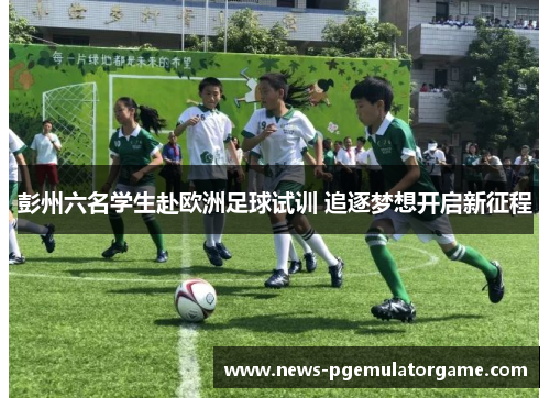 彭州六名学生赴欧洲足球试训 追逐梦想开启新征程