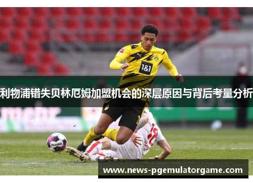 利物浦错失贝林厄姆加盟机会的深层原因与背后考量分析