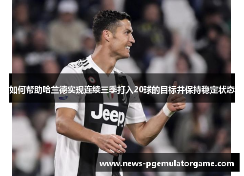 如何帮助哈兰德实现连续三季打入20球的目标并保持稳定状态