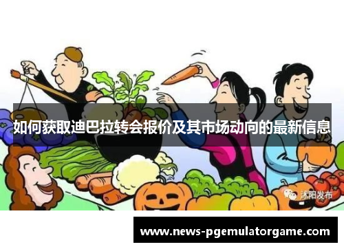 如何获取迪巴拉转会报价及其市场动向的最新信息
