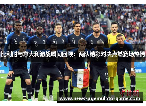 比利时与意大利激战瞬间回顾：两队精彩对决点燃赛场热情