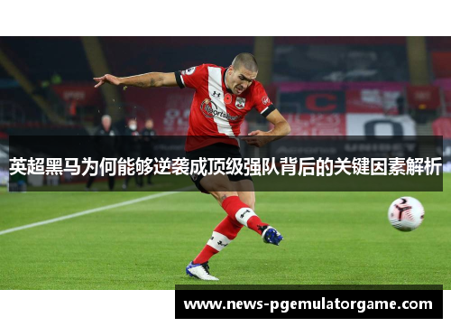 英超黑马为何能够逆袭成顶级强队背后的关键因素解析