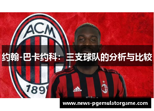 约翰-巴卡约科:三支球队的分析与比较 约翰-巴卡约科:三支球队的分析与比较