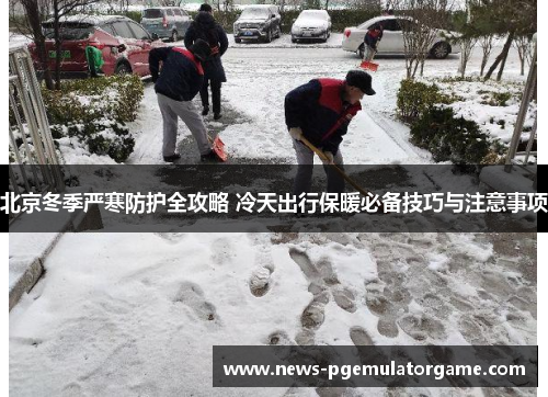 北京冬季严寒防护全攻略 冷天出行保暖必备技巧与注意事项 北京冬季严寒防护全攻略 冷天出行保暖必备技巧与注意事项