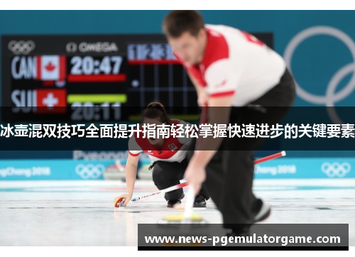 冰壶混双技巧全面提升指南轻松掌握快速进步的关键要素 冰壶混双技巧全面提升指南轻松掌握快速进步的关键要素