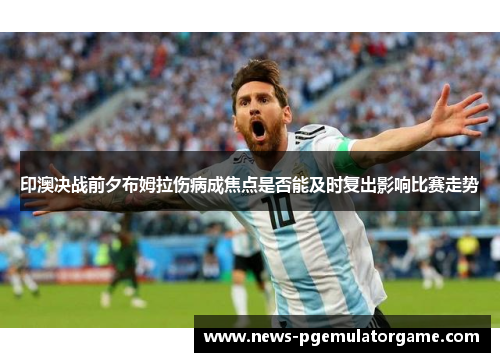 印澳决战前夕布姆拉伤病成焦点是否能及时复出影响比赛走势