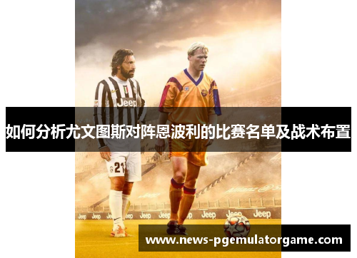 如何分析尤文图斯对阵恩波利的比赛名单及战术布置