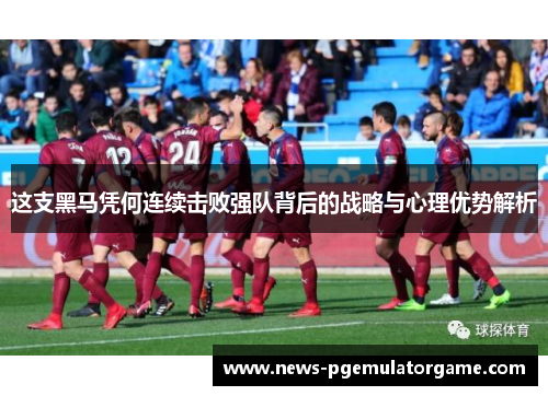 这支黑马凭何连续击败强队背后的战略与心理优势解析 这支黑马凭何连续击败强队背后的战略与心理优势解析