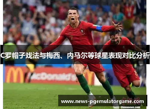 C罗帽子戏法与梅西、内马尔等球星表现对比分析