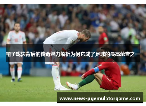 帽子戏法背后的传奇魅力解析为何它成了足球的最高荣誉之一