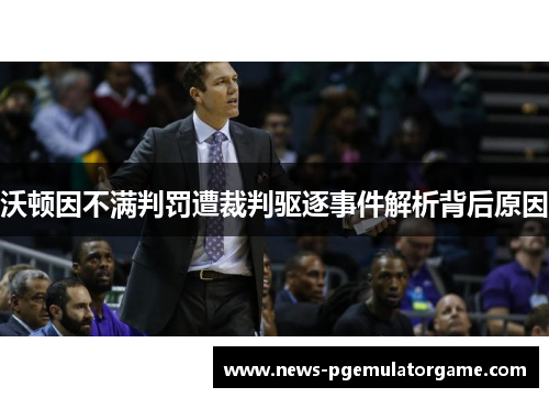 沃顿因不满判罚遭裁判驱逐事件解析背后原因