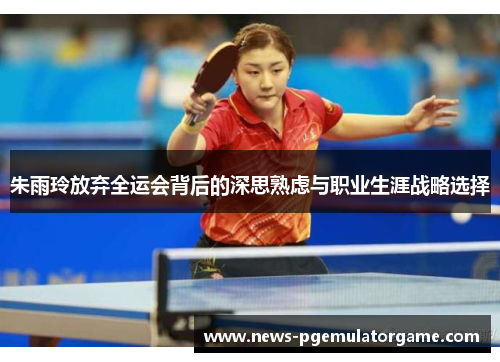 朱雨玲放弃全运会背后的深思熟虑与职业生涯战略选择