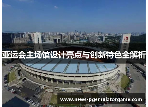 亚运会主场馆设计亮点与创新特色全解析