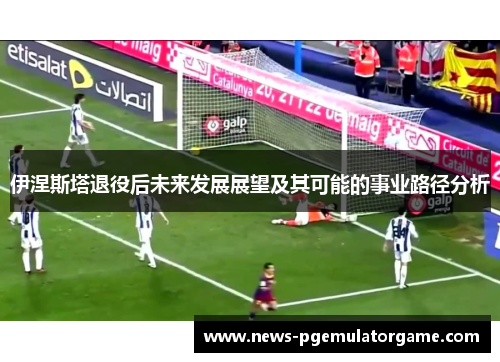 伊涅斯塔退役后未来发展展望及其可能的事业路径分析