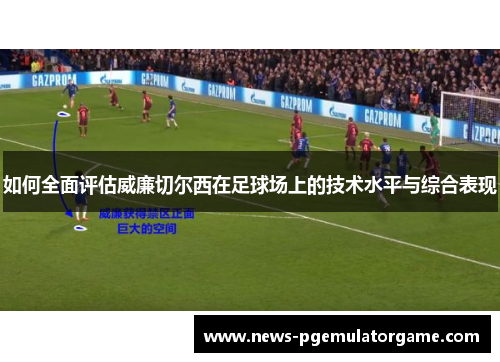 如何全面评估威廉切尔西在足球场上的技术水平与综合表现