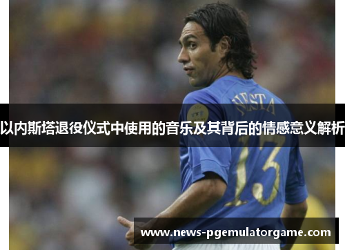 以内斯塔退役仪式中使用的音乐及其背后的情感意义解析