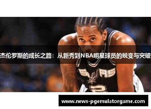 杰伦罗斯的成长之路:从新秀到NBA明星球员的蜕变与突破 杰伦罗斯的成长之路:从新秀到NBA明星球员的蜕变与突破
