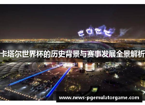 卡塔尔世界杯的历史背景与赛事发展全景解析 卡塔尔世界杯的历史背景与赛事发展全景解析