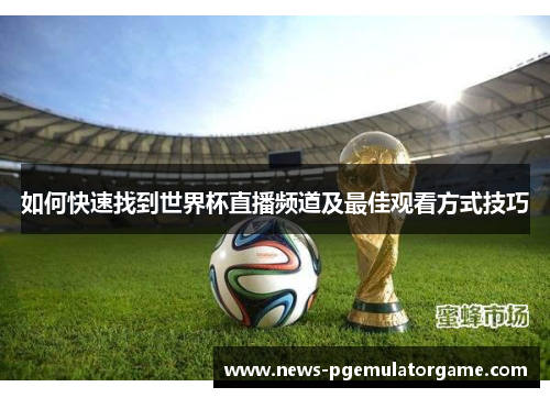 如何快速找到世界杯直播频道及最佳观看方式技巧 如何快速找到世界杯直播频道及最佳观看方式技巧