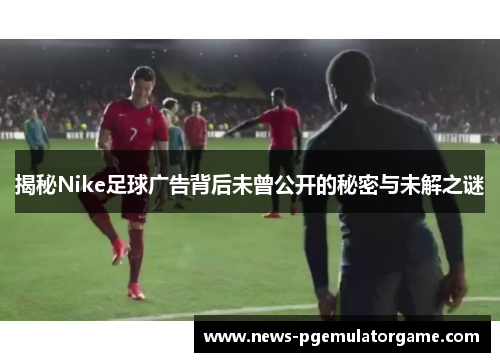 揭秘Nike足球广告背后未曾公开的秘密与未解之谜