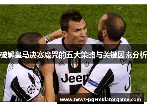 破解皇马决赛魔咒的五大策略与关键因素分析 破解皇马决赛魔咒的五大策略与关键因素分析