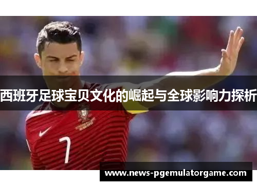 西班牙足球宝贝文化的崛起与全球影响力探析