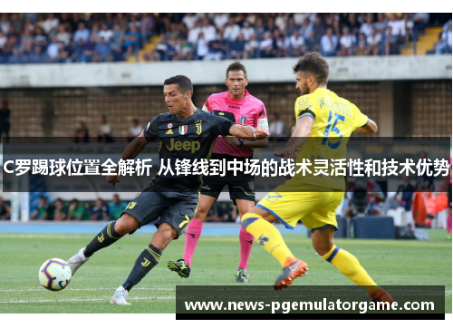 C罗踢球位置全解析 从锋线到中场的战术灵活性和技术优势