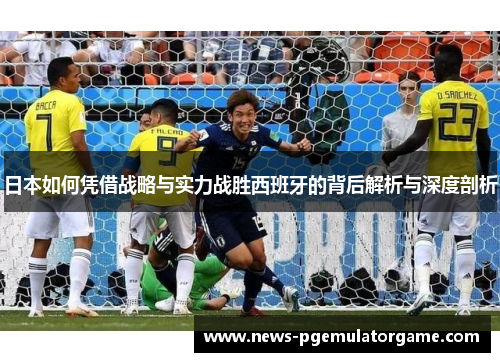 日本如何凭借战略与实力战胜西班牙的背后解析与深度剖析