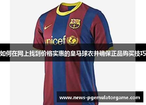 如何在网上找到价格实惠的皇马球衣并确保正品购买技巧